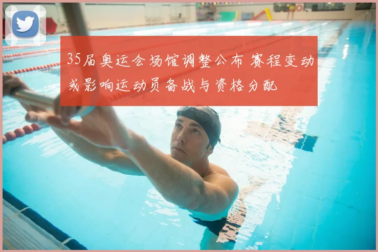 35届奥运会场馆调整公布 赛程变动或影响运动员备战与资格分配