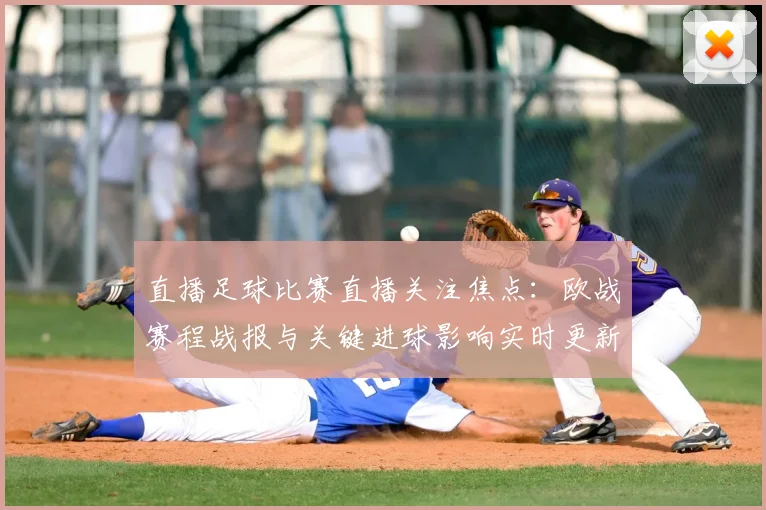 直播足球比赛直播关注焦点：欧战赛程战报与关键进球影响实时更新