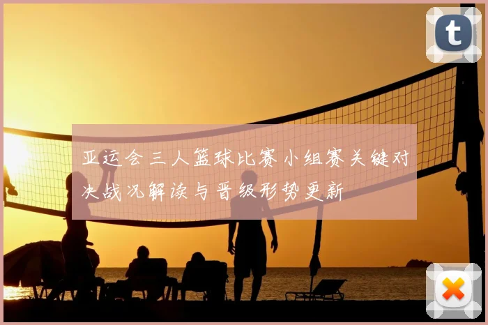 亚运会三人篮球比赛小组赛关键对决战况解读与晋级形势更新