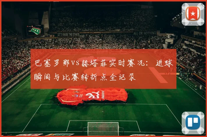 巴塞罗那vs赫塔菲实时赛况：进球瞬间与比赛转折点全记录