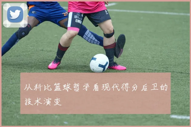 从科比篮球哲学看现代得分后卫的技术演变