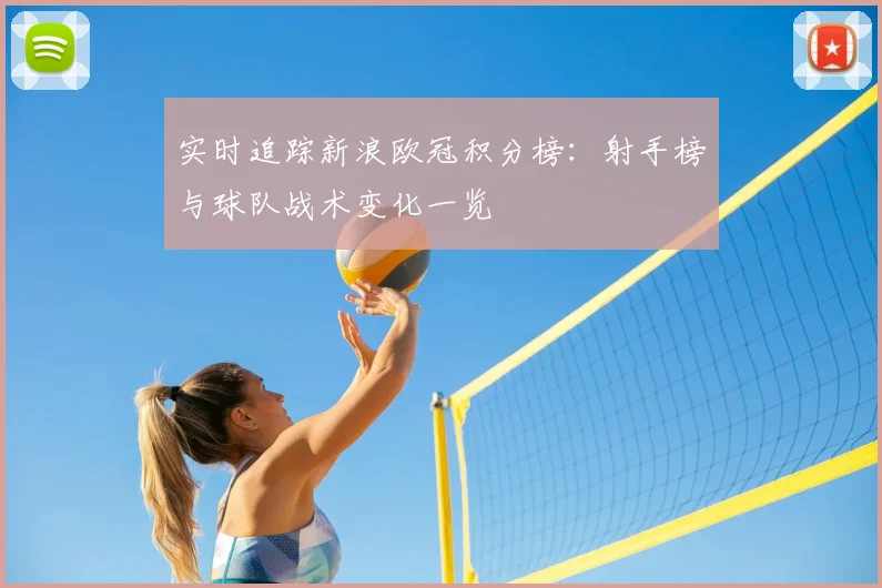 实时追踪新浪欧冠积分榜：射手榜与球队战术变化一览