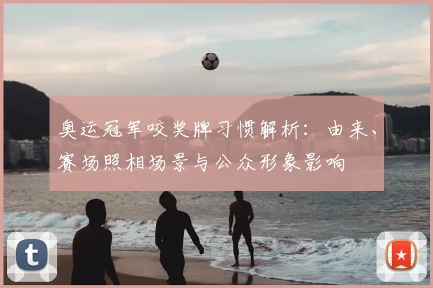 奥运冠军咬奖牌习惯解析：由来、赛场照相场景与公众形象影响