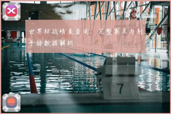 世界杯战绩表查询：完整赛果与射手榜数据解析