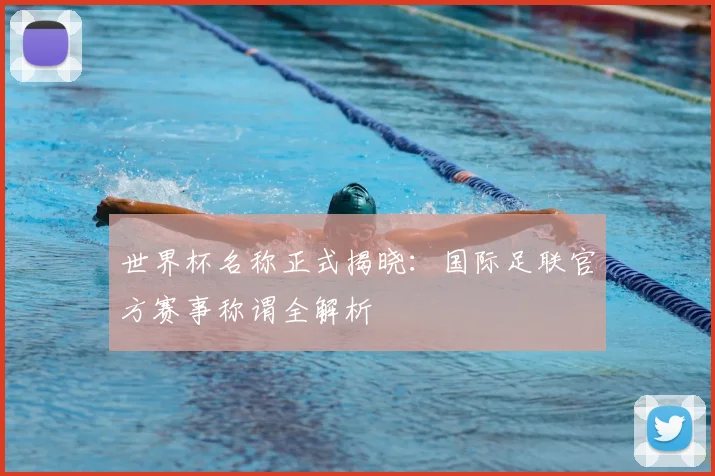 世界杯名称正式揭晓：国际足联官方赛事称谓全解析