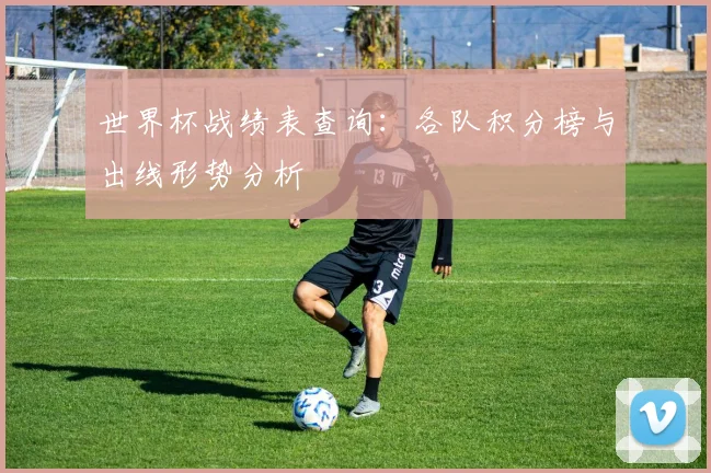 世界杯战绩表查询：各队积分榜与出线形势分析
