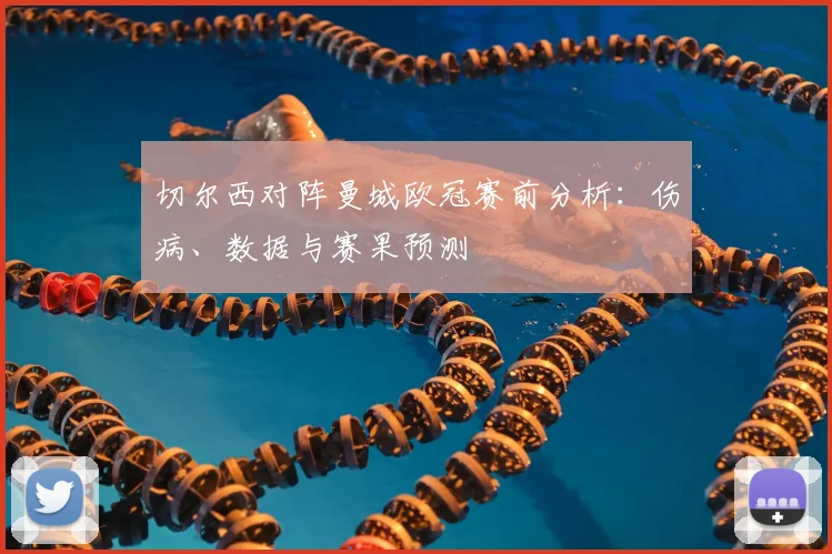 切尔西对阵曼城欧冠赛前分析：伤病、数据与赛果预测