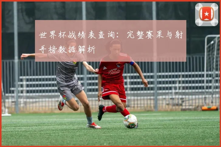 世界杯战绩表查询：完整赛果与射手榜数据解析