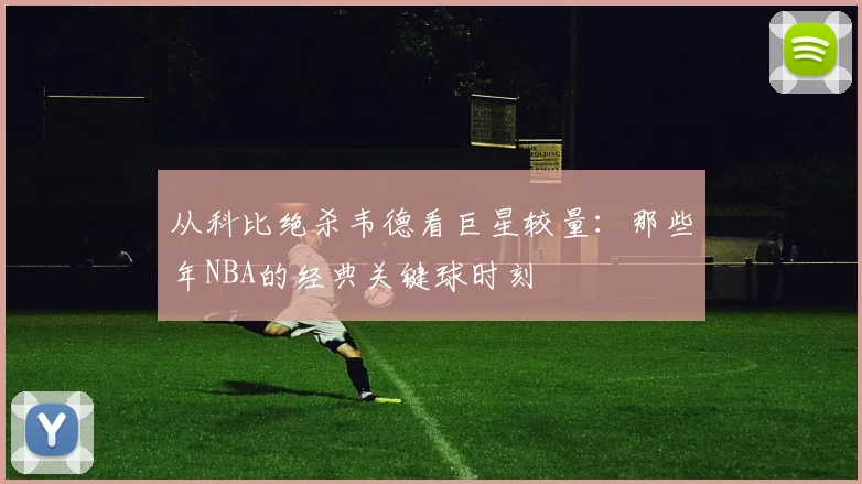 从科比绝杀韦德看巨星较量：那些年NBA的经典关键球时刻