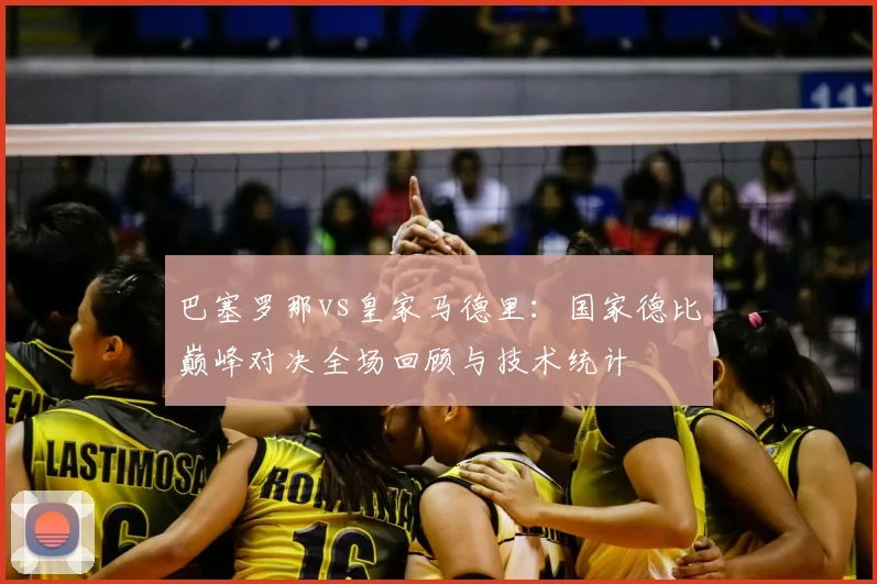 巴塞罗那vs皇家马德里：国家德比巅峰对决全场回顾与技术统计