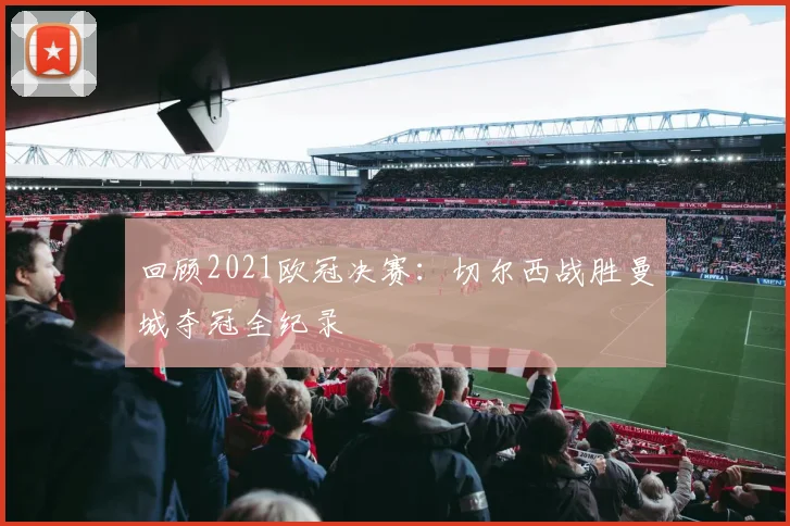 回顾2021欧冠决赛：切尔西战胜曼城夺冠全纪录