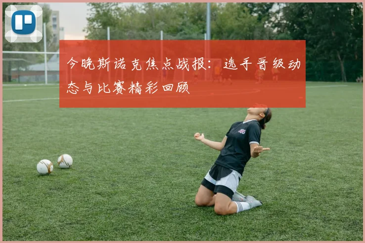 今晚斯诺克焦点战报：选手晋级动态与比赛精彩回顾