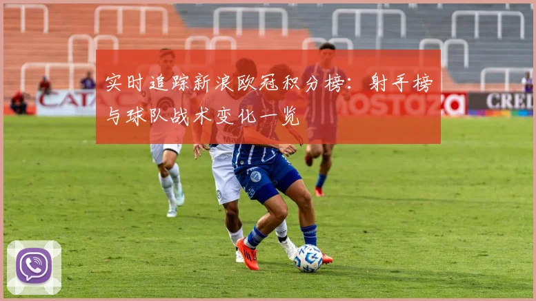 实时追踪新浪欧冠积分榜：射手榜与球队战术变化一览