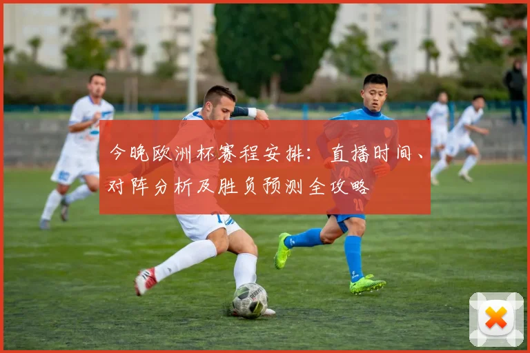 今晚欧洲杯赛程安排：直播时间、对阵分析及胜负预测全攻略