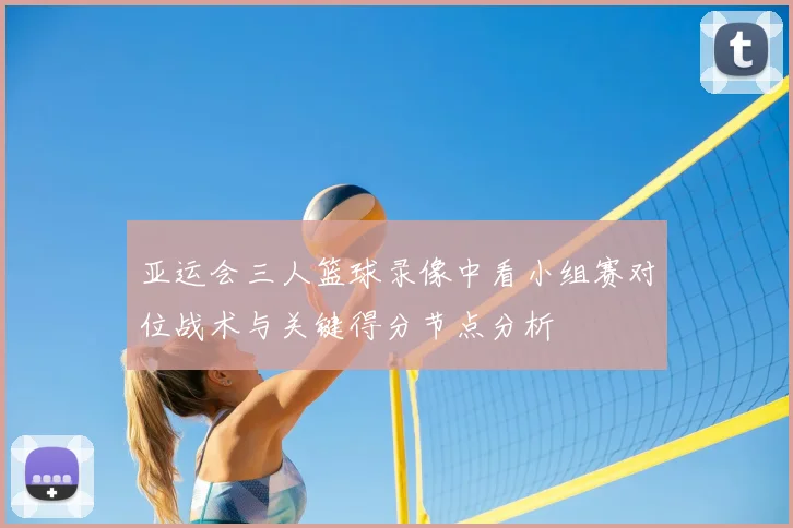 亚运会三人篮球录像中看小组赛对位战术与关键得分节点分析