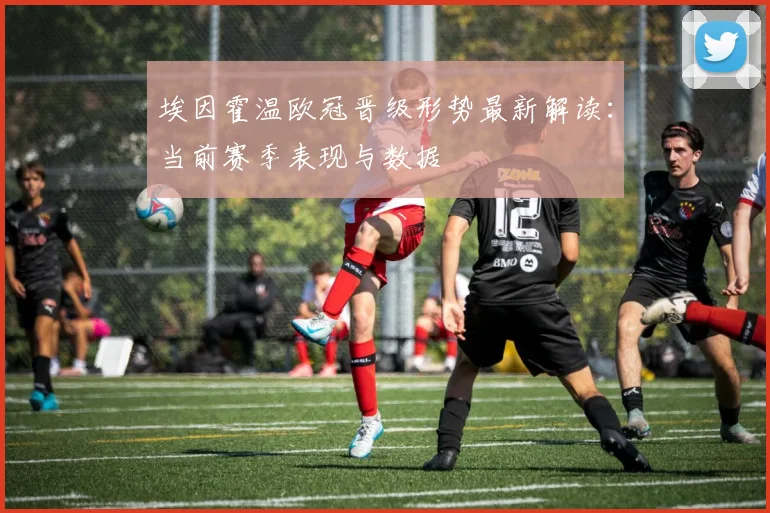 埃因霍温欧冠晋级形势最新解读：当前赛季表现与数据