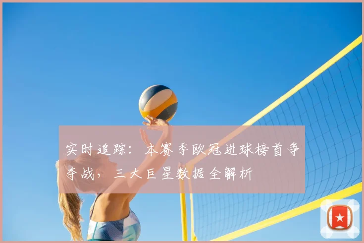 实时追踪：本赛季欧冠进球榜首争夺战，三大巨星数据全解析