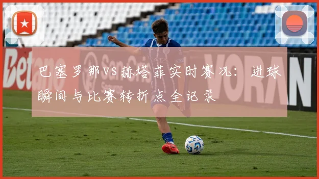 巴塞罗那vs赫塔菲实时赛况：进球瞬间与比赛转折点全记录