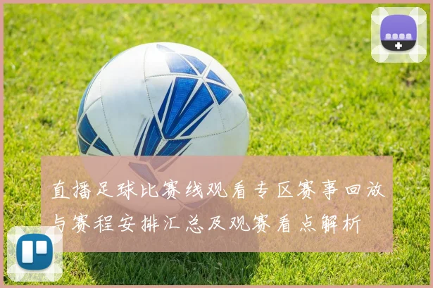 直播足球比赛线观看专区赛事回放与赛程安排汇总及观赛看点解析